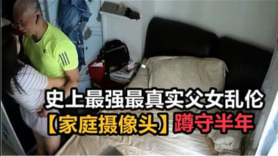 【绝密流出】亲生父女近亲相奸家庭监控被黑实录！潜伏半年珍藏版 真实偷窥视角冲击力爆表！